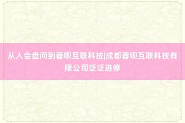 从入会盘问到蓉呗互联科技|成都蓉呗互联科技有限公司泛泛进修