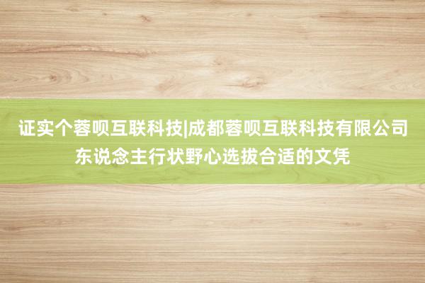 证实个蓉呗互联科技|成都蓉呗互联科技有限公司东说念主行状野心选拔合适的文凭